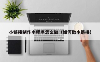 黔东小链接制作小程序怎么做（如何做小链接）