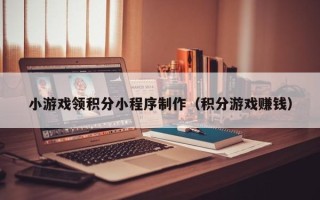 黔东小游戏领积分小程序制作（积分游戏赚钱）