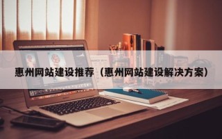 黔东惠州网站建设推荐（惠州网站建设解决方案）
