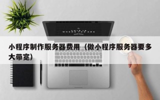 黔东小程序制作服务器费用（做小程序服务器要多大带宽）