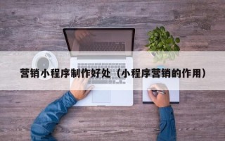 黔东营销小程序制作好处（小程序营销的作用）