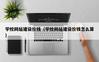 黔东学校网站建设价钱（学校网站建设价钱怎么算）