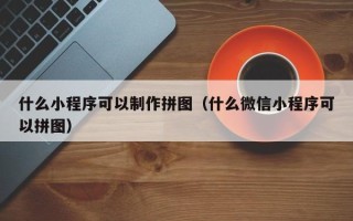 黔东什么小程序可以制作拼图（什么微信小程序可以拼图）