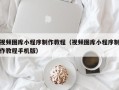 黔东视频图库小程序制作教程（视频图库小程序制作教程手机版）