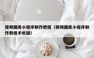 黔东视频图库小程序制作教程（视频图库小程序制作教程手机版）