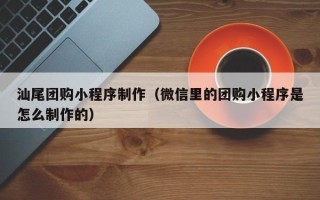 黔东汕尾团购小程序制作（微信里的团购小程序是怎么制作的）
